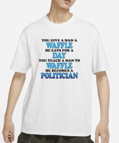 You Give A Man A Waffle He Eats For A Day You Teach A Man To Waffle He Becomes A Politician T-Shirts