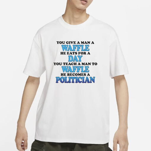 You Give A Man A Waffle He Eats For A Day You Teach A Man To Waffle He Becomes A Politician T-Shirts