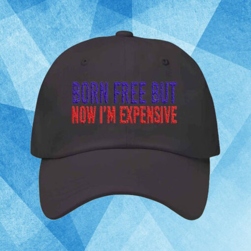 Born Free But Now I’m Expensive 2024 Hat