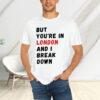 But You’re In London And I Break Down T-Shirt4