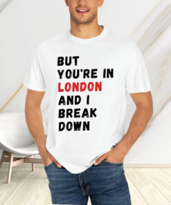 But You’re In London And I Break Down T-Shirt4