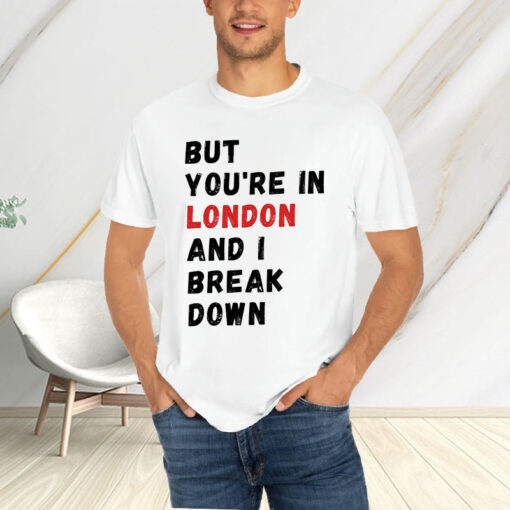 But You’re In London And I Break Down T-Shirt4