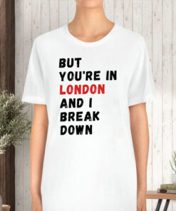 But You’re In London And I Break Down T-Shirt5