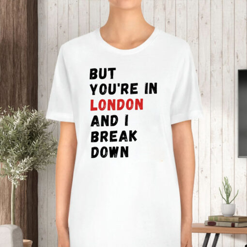 But You’re In London And I Break Down T-Shirt5