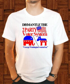 Dismantle The 2 Party Voter System George Washington Warned Us T-Shirt