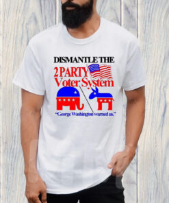 Dismantle The 2 Party Voter System George Washington Warned Us T-Shirt1