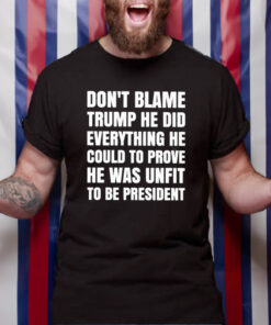 Don’t Blame Trump He Did Everything He Could To Prove He Was Unfit To Be President T-Shirt4