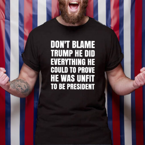 Don’t Blame Trump He Did Everything He Could To Prove He Was Unfit To Be President T-Shirt4