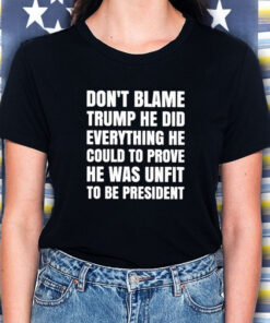 Don’t Blame Trump He Did Everything He Could To Prove He Was Unfit To Be President T-Shirt5