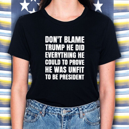 Don’t Blame Trump He Did Everything He Could To Prove He Was Unfit To Be President T-Shirt5