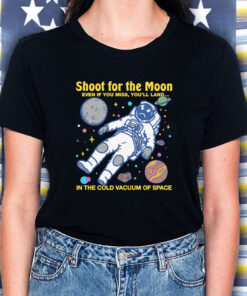 Shoot For The Moon. Even If You Miss, You'll Land... In The Cold Vacuum Of Space T-Shirt5