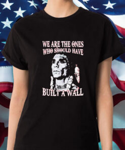 We Are The Ones Who Should Have Built A Wall T-Shirt