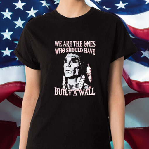 We Are The Ones Who Should Have Built A Wall T-Shirt