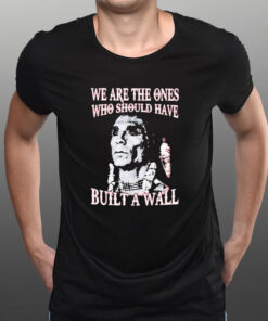 We Are The Ones Who Should Have Built A Wall T-Shirt1