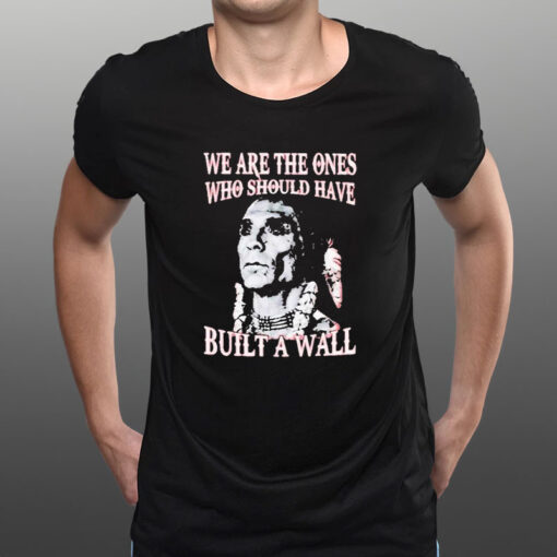 We Are The Ones Who Should Have Built A Wall T-Shirt1