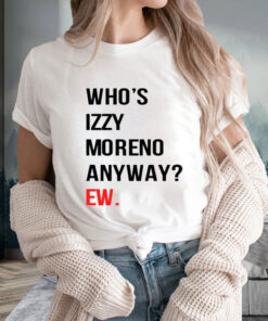 Who’s Izzy Moreno Anyway Ew T-Shirt2