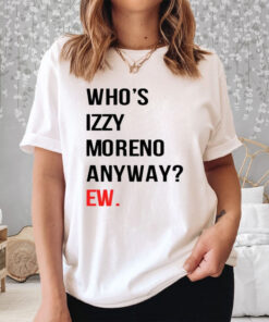 Who’s Izzy Moreno Anyway Ew T-Shirt3