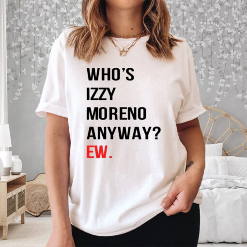 Who’s Izzy Moreno Anyway Ew T-Shirt3