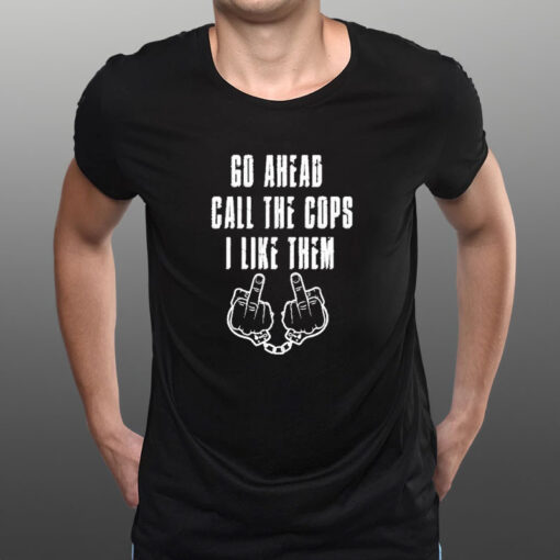 Go Ahead Call The Cops I Like Them T-Shirt