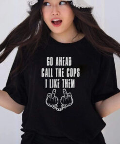 Go Ahead Call The Cops I Like Them T-Shirt1