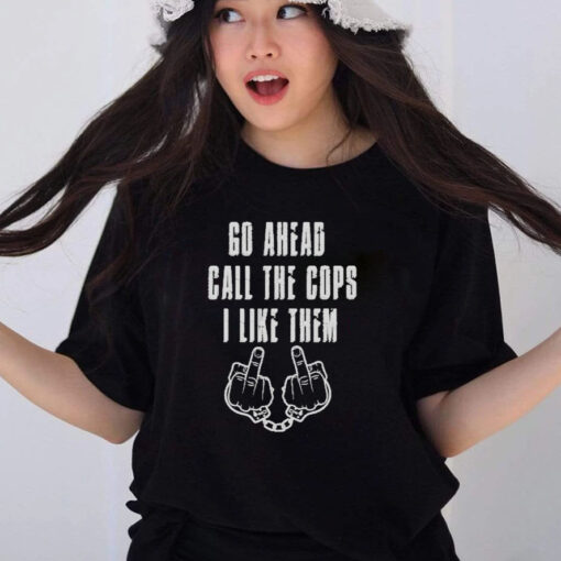 Go Ahead Call The Cops I Like Them T-Shirt1