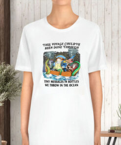 This Voyage Could've Been Done Through Tiny Messages In Bottles We Throw In The Ocean T-Shirt5