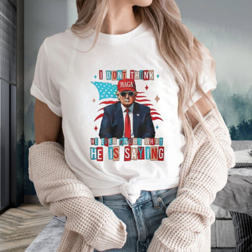 Trump I Dont Think He Even Knows What He Is Saying T-Shirt2