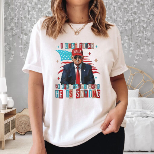 Trump I Dont Think He Even Knows What He Is Saying T-Shirt3