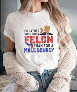 Trump I’d Rather Vote For A Felon Than For A Male Donkey T-Shirt2