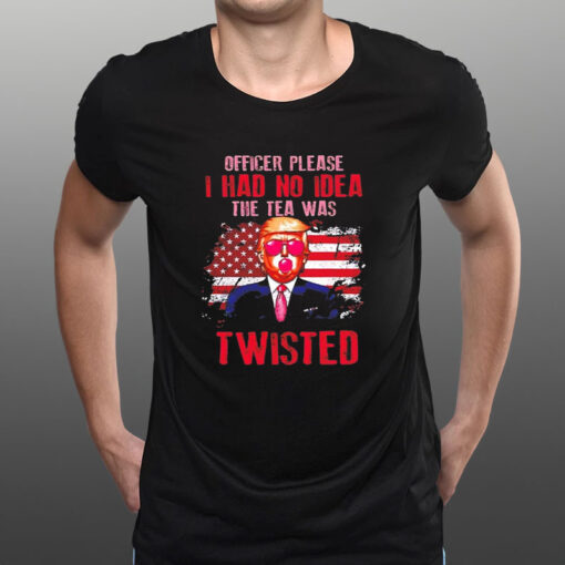 Trump Officer Please I Had No Idea The Tea Was Twisted T-Shirt1