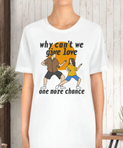 Why Can't We Give Love One More Chance T-Shirt5