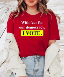 With Fear For Democracy I Vote T-Shirt4