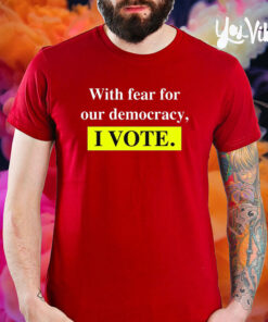 With Fear For Democracy I Vote T-Shirt5